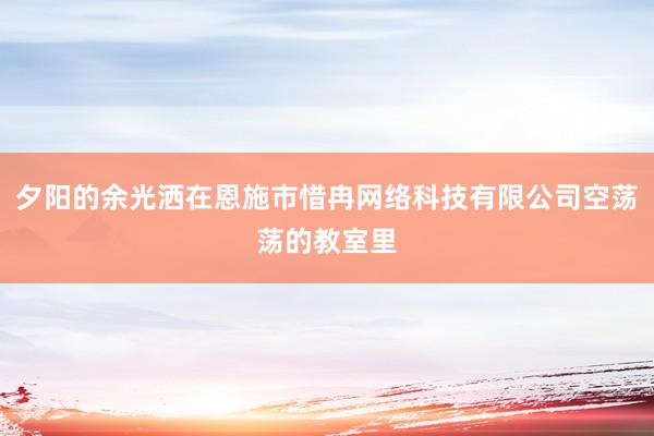 夕阳的余光洒在恩施市惜冉网络科技有限公司空荡荡的教室里