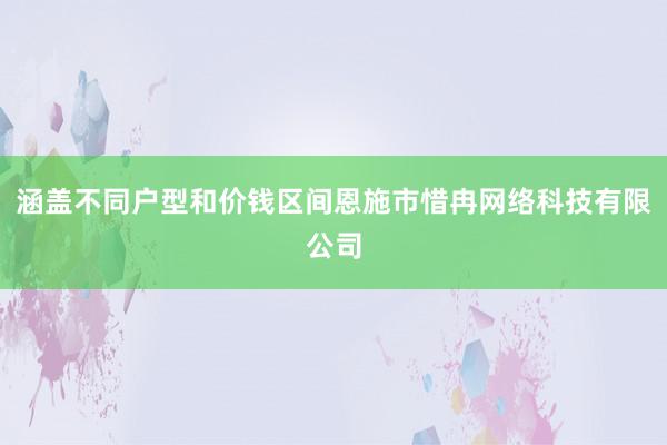 涵盖不同户型和价钱区间恩施市惜冉网络科技有限公司