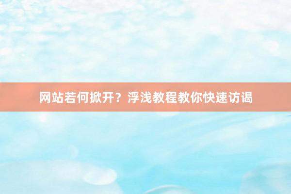 网站若何掀开?浮浅教程教你快速访谒